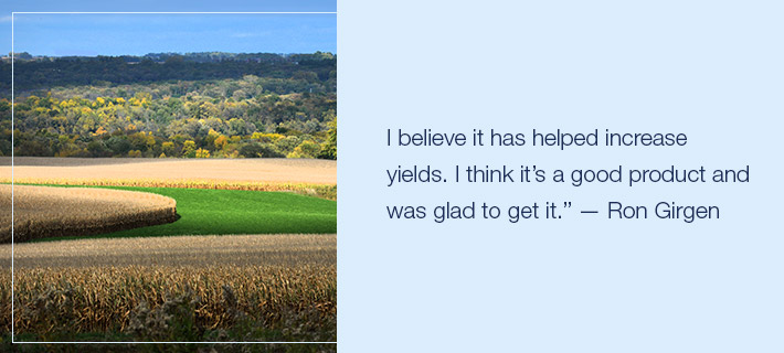I believe it has helped increase yields. I think it’s a good product and was glad to get it.” — Ron Girgen